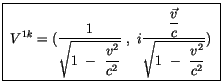 $\displaystyle \fbox {$ \ V^{1k} = (\displaystyle\frac {1}{\sqrt{ 1 \ - \ \displ...
...aystyle\frac {\vec{v}}{c}}{\sqrt{ 1 \ - \ \displaystyle\frac {v^2}{c^2}}}) \ $}$