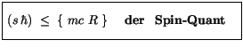 $\displaystyle \fbox {$\rule[-4mm]{0cm}{1cm}\left( s\, \hbar \right) \ \leq \ \{ \ m c \ R \ \} \quad \ \mbox{\bf der \ Spin-Quant} \quad $}$