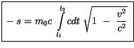 $\displaystyle \fbox {$\rule[-4mm]{0cm}{1cm}-s = m_0 c \ \displaystyle\int \limits^{l_2}_{l_1} cdt \ \sqrt{ 1 \ - \ \displaystyle\frac {v^2}{c^2}}\ $}$