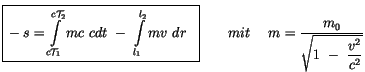 $\displaystyle \fbox {$\rule[-4mm]{0cm}{1cm}-s = \displaystyle\int \limits_{c {\...
...\ \ m = \displaystyle\frac {m_0}{\sqrt{ 1 \ - \ \displaystyle\frac {v^2}{c^2}}}$