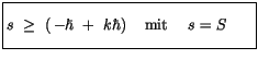 $\displaystyle \fbox {$\rule[-4mm]{0cm}{1cm}s \ \geq \ \left(\, -\hbar \ + \ k\hbar\right) \quad \mbox{mit} \quad \ s=S \quad \ \ $}$