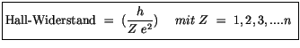 $\displaystyle \fbox {$\rule[-4mm]{0cm}{1cm}\mbox{Hall-Widerstand} \ = \ (\displaystyle\frac {h}{Z \ e^2}) \ \ \ \ mit \ Z \ = \ 1,2,3,....n \ $}$