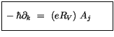 $\displaystyle \fbox {$\rule[-4mm]{0cm}{1cm}-\hbar \partial_k \ = \ (e R_V) \ A_j \qquad $}$