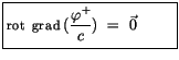 $\displaystyle \fbox {$\rule[-4mm]{0cm}{1cm}{\sf rot \ grad} \ (\displaystyle\frac {\varphi^+}{c}) \ = \ \vec{0} \ \qquad $}$