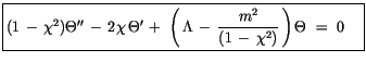 $\displaystyle \fbox {$\rule[-4mm]{0cm}{1cm}(1\, - \, \chi^2)\Theta'' \, - \, 2\...
...\, \displaystyle\frac {m^2}{(1\, - \, \chi^2)}\, \right)\Theta \ = \ 0 \quad $}$