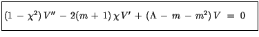 $\displaystyle \fbox {$\rule[-4mm]{0cm}{1cm}(1\, -\, \chi^2)\, V'' \, - \, 2(m\, + \, 1)\, \chi\, V' \, + \, (\Lambda \, - \, m \, - \, m^2)\, V \ = \ 0 \quad $}$