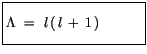 $\displaystyle \fbox {$\rule[-4mm]{0cm}{1cm}\Lambda \ = \ l\, (\, l\, + \, 1\, ) \quad \quad \quad $}$