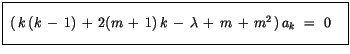$\displaystyle \fbox {$\rule[-4mm]{0cm}{1cm}\ (\, k \, (k \, - \, 1)\, + \, 2(m \, + \, 1)\, k \, - \, \lambda\, + \, m \, + \, m^2\, )\, a_k \ = \ 0 \quad $}$