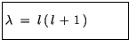 $\displaystyle \fbox {$\rule[-4mm]{0cm}{1cm}\lambda \ = \ l\, (\, l\, + \, 1\, ) \quad \quad \quad $}$