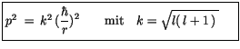 $\displaystyle \fbox {$\rule[-4mm]{0cm}{1cm}p^2 \ = \, k^2 \, (\displaystyle\frac {\hbar}{r})^2 \qquad \mbox{mit} \quad k=\sqrt{l(\, l + 1\, )\, }\quad \ $}$