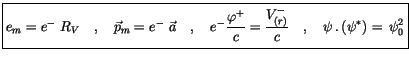 $\displaystyle \fbox {$\rule[-4mm]{0cm}{1cm}e_m = e^- \ R_V \quad , \quad \vec{p...
...aystyle\frac {V^-_{(r)}}{c} \quad , \quad \psi\, . \, (\psi^*) = \, \psi^2_0 $}$