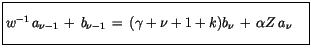 $\displaystyle \fbox {$\rule[-4mm]{0cm}{1cm}w^{-1}\, a_{\nu-1} \, + \, b_{\nu-1} \, = \, (\gamma + \nu + 1 + k )b_\nu \, + \, \alpha Z \, a_\nu \quad $}$