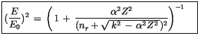 $\displaystyle \fbox {$\rule[-4mm]{0cm}{1cm}(\displaystyle\frac {E}{E_0})^2 \, =...
...ha^2 Z^2}{(n_r + \sqrt{\, k^2 \, - \, \alpha^2 Z^2\, })^2}\right)^{-1} \quad $}$