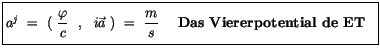 $\displaystyle \fbox {$\rule[-4mm]{0cm}{1cm}a^j \ = \ ( \ \displaystyle\frac {\v...
...\ \displaystyle\frac {m}{s} \ \quad \mbox{\bf Das Viererpotential de ET} \ \ $}$