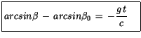 $\displaystyle \fbox {$\rule[-4mm]{0cm}{1cm}arcsin\beta\, - \, arcsin\beta_0 \, = \, -\displaystyle\frac {g\, t}{c}\quad $}$